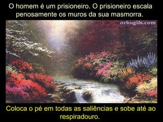O homem é um prisioneiro. O prisioneiro escala
penosamente os muros da sua masmorra.
Coloca o pé em todas as saliências e sobe até ao
respiradouro.
 