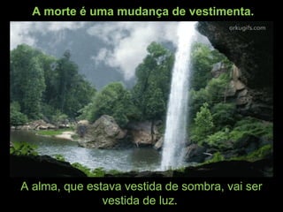 A morte é uma mudança de vestimenta.
A alma, que estava vestida de sombra, vai ser
vestida de luz.
 
