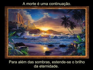 A morte é uma continuação.
Para além das sombras, estende-se o brilho
da eternidade.
 