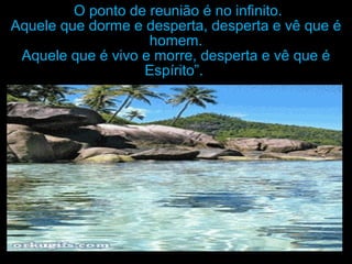 O ponto de reunião é no infinito.O ponto de reunião é no infinito.
Aquele que dorme e desperta, desperta e vê que éAquele que dorme e desperta, desperta e vê que é
homem.homem.
Aquele que é vivo e morre, desperta e vê que éAquele que é vivo e morre, desperta e vê que é
Espírito”.Espírito”.
 