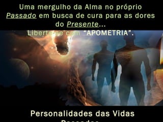Uma mergulho da Alma no próprio
Passado em busca de cura para as dores
do Presente...
Liberte-se com “APOMETRIA”.
Personalidades das Vidas
 