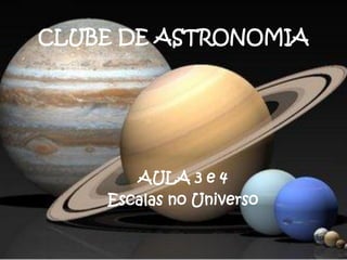 CLUBE DE ASTRONOMIA
AULA 3 e 4
Escalas no Universo
 