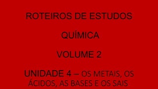 ROTEIROS DE ESTUDOS
QUÍMICA
VOLUME 2
UNIDADE 4 – OS METAIS, OS
ÁCIDOS, AS BASES E OS SAIS
 