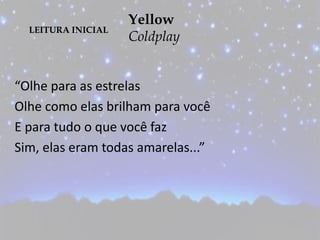 LEITURA INICIAL
Yellow
Coldplay
“Olhe para as estrelas
Olhe como elas brilham para você
E para tudo o que você faz
Sim, elas eram todas amarelas...”
 