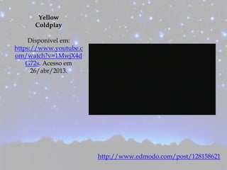Yellow
Coldplay
Disponível em:
https://www.youtube.c
om/watch?v=1MwjX4d
G72s. Acesso em
26/abr/2013.
http://www.edmodo.com/post/128158621
 