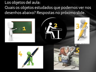 Los objetos del aula:
Quais os objetos estudados que podemos ver nos
desenhos abaixo? Respostas no próximo slide.
 