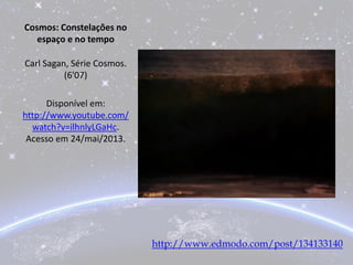 Cosmos: Constelações no
espaço e no tempo
Carl Sagan, Série Cosmos.
(6'07)
Disponível em:
http://www.youtube.com/
watch?v=ilhnlyLGaHc.
Acesso em 24/mai/2013.
http://www.edmodo.com/post/134133140
 