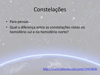 Constelações
• Para pensar...
• Qual a diferença entre as constelações vistas no
hemisfério sul e no hemisfério norte?
http://www.edmodo.com/post/134132636
 