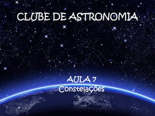 CLUBE DE ASTRONOMIA
AULA 7
Constelações
 
