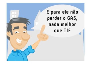 E para ele não
perder o GAS,
 nada melhor
   que TIF
 