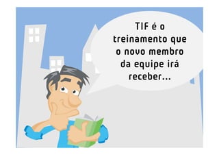 TIF é o
treinamento que
 o novo membro
  da equipe irá
    receber...
 