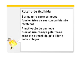 Roteiro de Acolhida
É a maneira como os novos
funcionários da sua companhia são
recebidos
A motivação de um novo
funcionário começa pela forma
como ele é recebido pelo líder e
pelos colegas
 