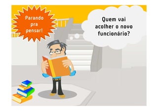 Parando      Quem vai
  pra     acolher o novo
pensar!
           funcionário?
 
