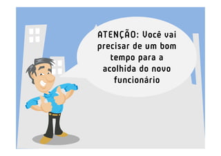 ATENÇÃO: Você vai
precisar de um bom
   tempo para a
 acolhida do novo
    funcionário
 