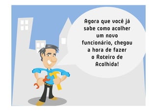 Agora que você já
 sabe como acolher
      um novo
funcionário, chegou
  a hora de fazer
    o Roteiro de
     Acolhida!
 
