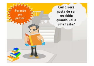 Como você
Parando   gosta de ser
  pra       recebido
pensar!
          quando vai à
           uma festa?
 