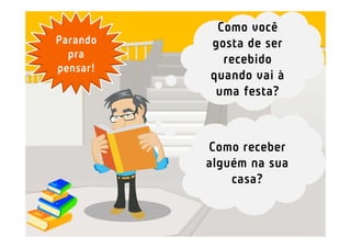 Como você
Parando   gosta de ser
  pra       recebido
pensar!
          quando vai à
           uma festa?



          Como receber
          alguém na sua
              casa?
 