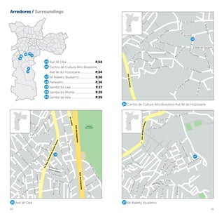 30 31
R.
C
arlos Christe
R. Januário Pedro de Camargo
R.Visc.deGodim
R. Visc. de Montalegre
R. José Roschel Christe
R.C
onde das
G
alveias
R.Conded
e
Fontalva
R.BarãodaFonteBela
R. Barão das Laranjeiras
R.J
acó Guilger Reinberg
R. Visc. de Erdeval
R.BarãodaFoz
R.Mq
. de Lorical
R. Sergino
In
á
cio
Ferreira
R. Teresinh
a
Prado
de
O
liveira
R. José
Pe
dro
de
Borba
R.Joséda
Cunha
R.Jooão
Roschel Christe
R. Ba
rão
de
H
erm
ida
Estr.daColônia
R. Elói Do
m
ingu
es da Silva
16
Rod.dosImigrantes
Rod.dosImigrantes
R. Baldom
ero Lillo
R.Gazeta
R.Eubelo
R.AzorSilva
R. José Bonifácio
R. NatalinoAmaro Teixeira
Av.Eng.ArmandodeArrudaPereira
R. João Batista
R.UlyssesPascoal
R.DéboraPascoal
R.FachiniAv.Euclides
Av.Euclides
R.Euterpe
R. Astrolábio
Av. M
uzam
binho
R. Charles Hoyt
R.O
nofre
Silveira
R.Coroa
Im
perialAv.BarroBranco
R. do Céu
R. Lagoa dos Salgueiros
R.Eugênia
R.Sinhazinha
R.QuintadoRegalo
R. Las Palm
as
R.Leno
R. Valdir M
aluf
Av.Eulália
R.Dr.ReneFernandes
R.DelmiraAg
usti
ni
R.Cinco
de
O
utubro
R.H
ildebrando
Siq
ueira
R.Euripedes
R. Luís Carlos
Fachini
PARQUE
DO ESTADO
15
15
1920
21
17
16
18
R.Um
R.RioPoci
R.RioPiraí
R.JoséIvo
daCosta
R. Ester Lang
R.RioVitoriano
R. Doze
R.RioTrombetas
Estr.doBarroBranco
R.Henri
que
M
uzzío
R.HenriqueMuzzío
R. E
rw
in
Fuhrm
ann
R.Cam
i
lo
Cortellini
R.Rio
Fidalgo
Estr. do Schmidt
R. Jo
ãoHonórioCaixeta
R.GeorgeMin
ot
R.Francis
co
Floridi
R. Be n
itoSaez
Garcia
R. Válter M
iranda
de
Bi
tencourt
R. Sa
m
uel
Scott
R. Savério de Simon
e
R. Júlio César Arre
sti
17
16 Centro de Cultura Afro-Brasileira Asé Ilê do Hozooane
15 Axé Ilê Obá 17 Ilê Alaketú Ibualamo
Arredores / Surroundings
15 Axé Ilê Obá..................................... P.34
16 Centro de Cultura Afro-Brasileira
Asé Ilê do Hozooane.................... P.34
17 Ilê Alaketú Ibualamo..................... P.36
18 Panelafro......................................... P.36
19 Samba da Laje.................................P.37
20 Samba do Monte........................... P.39
21 Samba da Vela................................ P.39
 