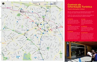 JÚLIO PRESTES
ÁGUA BRANCA
BRÁS
MOOCA
CIDADE JARDIM
SÉ
ANHANGABAÚ
DOM
PEDRO II
BRESSER-
MOOCA
SANTA CECÍLIA
MAL. DEODORO
PALMEIRAS-
BARRA FUNDA
REPÚBLICA
SÃO BENTO
TIRADENTES
PORTUGUESA - TIETÊ
ARMÊNIA
LUZ
LIBERDADE
SÃO
JOAQUIM
VERGUEIRO
PARAÍSO
ANA ROSA
VILA MARIANA
CHÁCARA
KLABIN
BRIGADEIRO
CONSOLAÇÃO
CLÍNICAS
FARIA LIMA
PAULISTA
SUMARÉ
VILA
MADALENA
TRIANON -
MASP
R. José Bernardo Pinto
R.JoãoVelosoFilho
R. São Quirino
R. Araguaia
Av. Bom Jardim
R.Cel.Em
ídio
Piedade
R. Rio
Bonito
R. Bresser
R.Bresser
R. Joli
R. João
Boener
Av. Celso Garcia
R.Canindé
R. São Caetano
R. João Teodoro
R. João Teodoro
R.MariaMarcolina
R. Oriente
Largo
Concórdia
R. do Gasômetro
R. Ma. Domitila
R. Assunção
R.Hipódrom
o
R.daJuta
R.GomesCardim
R.SilvaTeles
R. Paula Sousa
R.Piratininga
R.CarneiroLeão
Av.Pres.Wilson
Praça Vicente
Matheus
R. Visc de Parnaíba
R. Cajuru
R. Júlio de Castilhus
R. Dom Bosco
R. dos Trilhos
Av.HenryFord
R.Dom
PedroII
R.Tabajaras
R.AgostinhoGomes
R.CiprianoBarata
R. Cisplatina
R.SilvaBueno
R. Saguairu
R. Barra
Funda
R. do Bosque
R.J.GomesFalcão
R.Anhanguera
Av.Barão
deLim
eira
R.Cnso.Nébias
Av. São João
R. Aurora
R. Turiassu
R. João
Ram
alho
R.MonteAlegre
R.Cardoso
deAlm
eida
R.Traipu
R.Tupi
Av.Angélica
Av. Higienópolis
R. Piauí R. Maranhão
R.Da.Veridiana
R.Dr.AlbuquerqueLins
R.Bahia
R. Alagoas
R. Itapicuru
R.Teodoro
Ramos
R.Bauru
R. M
aria
Antonia
Al. Nothman
Al. Helvétia
R.Gustavo
Teixeira
R. Itatiara
R.M
atarazzo
R.NevesdeCarvalho
R. Sólon
R.Anhaia
R. Júlio Conceição
R.JoséPaulino
R. Jaraguá
R.Prates
R. Rodolfo Miranda
R.daCantareira
R.AlfredoMaia
R. Gen. Osório
R.BoaVista
R. dos Estudantes
R.Glicério
R.Tiers
R.GalvãoBueno
R. Barão de Iguape
Av.daLiberdade
R.Vergueiro
R.CnsoFurtado
R. Pires da M
ota
R. do Lavapés
R. Otto Alencar
R.Da.AnaNéri
AV.LacerdaFranco
R.BarãodeJaguara
R. Diogo Vaz
R.Taguá
R.da
Independência
R.MunizdeSousa
R.TeodoroSouto
R.Pais
deAndrade
R. Urano
R.Apeninos
Av.daAclima
ção
R. do Paraíso R. Heitor Peixoto
R.Ouv.Portugal
R.PauloOrozimbo
R. Cel. Diogo
R.BrásCubas
R. Júpiter
Av.Eng.L.G.C.Sangirardi
R.Da.Brígida
R.Gaspa
r Lourenço
R.
O
liveiraLima
R. M
aranjaí
R. Gaspar Fernandes
R. Dr. Dolzani
R.Fred.VonMartiusAv. Lins de
Vasconcelos
R. Vergueiro
R. Pedro Pomponazzi
R.BrásLourenço
R. da
Im
pressa
R. Gom
es Nogueira
quias
R
.S
Av
R. Colôm
bia
R. H
addock
Lobo
Peixoto
G
om
ide
R.Padre
J.M
anuel
Al. Lorena
R.EstadosU
nidos
R.O
scarFreire
R. Bela
C
intra
Al Franca
Al. Itu
Al. Santos
Al. Jau
Al.Cam
pinas
R. Pam
plona
R.Joaquim
.E.de
Lim
a
Av.Brig.LuisAntonio
R.H
onduras
R.M
anuelda
N
óbrega
R. Bolivia
Al. C
asa
Branca
R. Sampaio Viana
R.Tutóia
R.Cubatão
R. Afonso de Freitas
Al. Ribeirão
Preto
R. Pedroso
R.Itapeva
R.Card.Leme
R.MtoCardim
R. Abilio
Soares
R.HumbertoI
R.Rio
Grande
R. Pelotas
R
. Dr Mario Cardim
R. Gandav
R.Clodom
R.Joãoca
lix
tiz
R.LopesNeto
R. Joaquim Floriano
R.B.Paulista
R.Dr.R.PaesdeBarros
R. Tabapuã
R. P. Alvarenga
R.G
roelândia
R.Groelândia
R.H.M
artins
R.Alemanha
R.Portugal
R.Suiça
R. Sampaio
Vidal
R. França
R.Ma.Correia
R. Campo Verde
R. Manduri
R. G. M. da Silva
R. Tucumã
R.Juquiá
R.MoratoCoelho
R.F.Coutinho
R. dos Pinheiros
R. Teodoro Sampaio
R.JoãoMoura
R. Cal. Arcoverde
R. Aspicuelta
R. Wisard
R. Purpurina
R.FidalgaR.Harmonia
R.Dep.LacerdaFranco
R. Paulistânia
R. Guaicurus
R. Clélia
R. Cajaiba
R. Haval
R.Cayowaá
R.Caraíbas
R.Apiacás
R. Dr. P. Vieira
R.Diana
R. Des. do Vale
R.RaulPompéia
Av.Prof.A.Bovero
R.Gen.GóisMonteiro
Av.SantaMarina
R.doCurtume
Cutait
Shopping
Center Norte
PARQUE
IBIRAPUERA
I
PARQUE
TRIANON
PARQUE
ACLIMAÇÃO
Av.CruzeirodoSul
Av.S
Av.SantosDumont
Av. Marginal Tietê
Av. Marginal Tietê
Av. M
arginal Tietê
Av. Pred. Castelo Branco
Av. Pred. Castelo
Branco
Av. Morvan Dias de
Figueiredo
Av. Alcântara Machado
R.MarcosArruda
R.Catumbi
Av.doEst
ado
-PistaCentral
Av. Sen. Queirós
R. da Mooca
Av. do Estado
Av.do
Estado
Av.DomPedroII
Av.Mercúrio
Av. Olavo Fontoura
Av. do
Estado
Av.Rudge
Av.RioBranco
Av. Mq de São Vicente
Av.Antartica
Vd.Pacaembu
Av.Dr.Abraão
Ribeiro
Av.Sumaré
R. Consolação
Av.Pompéia
R. Heitor Penteado
Av.Eng.
R. Turiassu
Av. Dr. Arnaldo
Av. Paulista
Av.Brasil
Av.Brasil
Av Nove de Julho
Av
N
ove
de
Julho
aro
AvSãoGabriel
R.Vergueiro
A
Av. Vinte
e
Três de
M
aio
R.RuiBarbosa
Av. Radial Leste-Oeste
Av
ssuono
Vd.Gde.S.Paul
o
Av. Pres. J. Kubischek
Av.Brig.FariaLima
Av. Rebouças
Av. Rebouças
R.HenriqueSchaumann
AV. Paulo
VI
Av.Cidade
Jardim
Av.dasNaçõesUnidas
Av. Ipiranga
R. Maria Paula
R. Sto. Antonio
Av.NicolasBoer
Av.doEstado
Av. Ma
rgina
l
R. Tabatinguera
Av. Francisco Matarazzo
Tietê
PARQUE VILA
GUILHERME
PARQUE
DA LUZ
PARQUE
D. PEDRO I
PRAÇA DA
REPÚBLICA
PRAÇA BENTO
DE CAMARGO
BARROS
PRAÇA
DA SÉ
PRAÇA
FRANKLIN
ROOSEVELT
PARQUE
MÁRIO PIMENTA
PARQUE DA
ÁGUA BRANCA
PARQUE DA
INDEPENDÊNCIA
TERMINAL
RODOVIÁRIO TIETÊ
TERMINAL
RODOVIÁRIO
BARRA FUNDA
3
4
11
5
8
9
12
13
10
6
14
7
1
2
1519
16
17
18
20
21
SANTA CECÍLIA
BOM RETIRO
CAMBUCI
VILA MARIANA
BELA VISTA
JARDIM PAULISTA
CONSOLAÇÃO
CONSOLAÇÃOPERDIZES
LAPA
PINHEIROS
ITAIM BIBI
LIBERDADE
BRÁS
A
1 2 3 4 5
B
C
D
E
Nas CITs, você encontra à sua disposição guias culturais, além
de mapas da cidade e folhetos de locais para visitação.
At the CITs, visitors can find at their disposal culture guides, as
well as city maps and brochures on places of interest.
CIT PAULISTA
Av. Paulista, 1.853. Parque Mário
Covas. Diarimente das 8h às 20h.
1.853 Paulista Ave. Mário Covas Park.
Open daily from 8 a.m. to 8 p.m.
CIT TiÊTE
Terminal Rodoviário Tietê (desembar-
que). Diariamente das 6h às 22h.
Tietê Bus Terminal (arrivals). Open
daily from 6 a.m. to 10 p.m.
CIT MERCADO
Mercado Municipal de São Paulo. Rua
da Cantareira, 306. Rua E, Portão 04.
De segunda à sábado das 8h às 17h e
aos domingos das 7h às 16h.
São Paulo County Market. From Mon-
day to Saturdays, from 8 a.m to 5 p.m,
and Sundays from 7 a.m to 4 p.m.
CIT OLIDO
Galeria Olido. Av. São João, 473.
Centro. Diariamente das 9h às 18h.
Olido Gallery. 473, São João Ave.
Downtown. Open daily from 9 a.m.
to 6 p.m.
CIT REPÚBLICA
Praça da República, s/nº. Centro.
Diariamente das 9h às 18h. República
Square, w.o. no – Downtown. Open
daily from 9 a.m. to 6 p.m.
CIT GUARULHOS
Aeroporto Internacional de São Paulo
/ Guarulhos. Terminais 1 e 2 (desem-
barque). Diariamente das 6h às 22h.
International Airport of São Paulo/
Guarulhos. Terminals 1 and 2 (arrivals).
Open daily from 6 a.m. to 10 p.m
Centrais de
Informação Turística
Tourist Information Centers
©JoséCordeiro
CIT Paulista
 