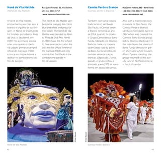 42 43
Nenê de Vila Matilde
(Nenê de Vila Matilde)
A Nenê de Vila Matilde,
empunhando as cores azul e
branco e orgulho de sua ori-
gem. A Nenê de Vila Matilde
foi fundada por Alberto Alves
da Silva, o Seu Nenê, em
1949. Foi a primeira escola
a ter uma quadra coberta
na cidade, primeira campeã
oficial do Carnaval (1968)
e única escola paulistana a
desfilar no sambódromo do
Rio de Janeiro.
Rua Julio Rinaldi, 01, Vila Salete,
+55 (11) 2013-9757
www.nenedevilamatilde.com
The Nenê de Vila Matilde sam-
ba school, carrying the colors
blue and white, and proud of
their origin. The Nenê de Vila
Matilde was founded by Alber-
to Alves da Silva (Mrs. Nenê)
in 1949. It was the first school
to have an indoor court in the
city, the first official winner of
the Carnival (1968) and only
school from Sao Paulo in the
sambadrome parade in
Rio de Janeiro.
Camisa Verde e Branco
(Camisa Verde e Branco)
Também com uma história
tradicional no samba de
São Paulo, a Camisa Verde
e Branco remonta ao ano
de 1914, quando foi criado
o Grupo Carnavalesco Barra
Funda, liderado por Dionísio
Barbosa. Nele, os homens
saiam pelas ruas do bairro
da Barra Funda vestidos de
camisas verdes e calças
brancas. Depois de 17 anos
parado, o grupo voltou à
atividade, e em 1972 se trans-
forma em escola de samba.
Rua James Holland, 663 - Barra Funda
+55 (11) 3392-4982 / 3612-0266
www.camisaverde.net
Also with a traditional story
in samba of São Paulo, the
Camisa Verde e Branco
samba school dates back to
1914 when was created the
Carnival Barra Funda group,
led by Dionisio Barbosa.In it,
the men leave the streets of
Barra Funda dressed in gre-
en shirts and white trousers.
After 17 years standing, the
group returned to the acti-
vity, and in 1972 becomes a
school of samba.
©KekoPascuzzi
©KekoPascuzzi
Nenê de Vila Matilde Camisa Verde e Branco
 