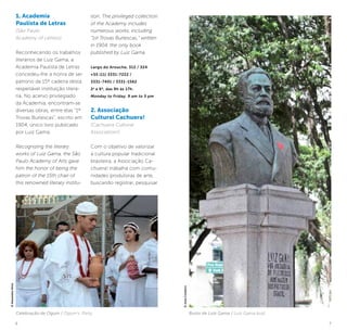 6 7
1. Academia
Paulista de Letras
(São Paulo
Academy of Letters)
Reconhecendo os trabalhos
literários de Luiz Gama, a
Academia Paulista de Letras
concedeu-lhe a honra de ser
patrono da 15º cadeira desta
respeitável instituição literá-
ria. No acervo privilegiado
da Academia, encontram-se
diversas obras, entre elas “1º
Trovas Burlescas”, escrito em
1904, único livro publicado
por Luiz Gama.
Recognizing the literary
works of Luiz Gama, the São
Paulo Academy of Arts gave
him the honor of being the
patron of the 15th chair of
this renowned literary institu-
tion. The privileged collection
of the Academy includes
numerous works, including
“1st Trovas Burlescas,” written
in 1904, the only book
published by Luiz Gama.
Largo do Arouche, 312 / 324
+55 (11) 3331-7222 /
3331-7401 / 3331-1562
2a
a 6ª, das 9h às 17h.
Monday to Friday, 9 am to 5 pm
2. Associação
Cultural Cachuera!
(Cachuera Cultural
Association!)
Com o objetivo de valorizar
a cultura popular tradicional
brasileira, a Associação Ca-
chuera! trabalha com comu-
nidades produtoras de arte,
buscando registrar, pesquisar ©JoséCordeiro
Busto de Luiz Gama / Luiz Gama bustCelebração de Ogum / Ogum’s Party
©AlexandreDiniz
 