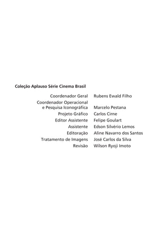 Coleção Aplauso Série Cinema Brasil
Coordenador Geral Rubens Ewald Filho
Coordenador Operacional
e Pesquisa Iconográfica Marcelo Pestana
Projeto Gráfico Carlos Cirne
Editor Assistente Felipe Goulart
Assistente Edson Silvério Lemos
Editoração Aline Navarro dos Santos
Tratamento de Imagens José Carlos da Silva
Revisão Wilson Ryoji Imoto
Chega de Saudade miolo.indd 179 30/6/2008 17:02:06
 