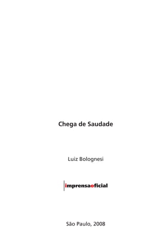 Chega de Saudade
Luiz Bolognesi
São Paulo, 2008
Chega de Saudade miolo.indd 3 30/6/2008 17:00:16
 