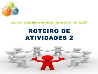 web 2.0 – Compartilhando Idéias – Semana 10 – 19/11/2009 ROTEIRO DE ATIVIDADES 2 