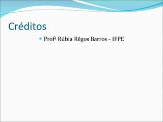 Créditos Profª Rúbia Rêgos Barros - IFPE 