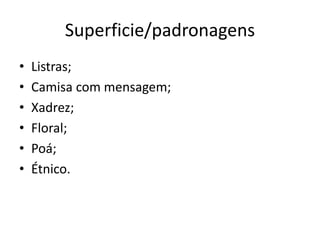 Superficie/padronagens
•   Listras;
•   Camisa com mensagem;
•   Xadrez;
•   Floral;
•   Poá;
•   Étnico.
 