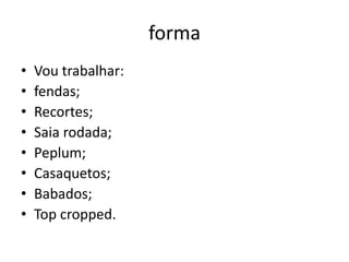forma
•   Vou trabalhar:
•   fendas;
•   Recortes;
•   Saia rodada;
•   Peplum;
•   Casaquetos;
•   Babados;
•   Top cropped.
 