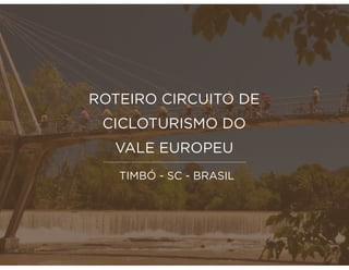 TIMBÓ - SC - BRASIL
ROTEIRO CIRCUITO DE
CICLOTURISMO DO
VALE EUROPEU
 