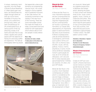 58 59
Bienal de Arte
de São Paulo
Sâo Paulo Art Biennial
A Bienal de São Paulo é a
mais importante exposição
de arte contemporânea do
país, sendo considerada a
segunda megaexposição
de arte contemporânea
do mundo e a primeira do
hemisfério sul. Desde 1951,
desempenha um importante
papel no desenvolvimento
das artes visuais brasileiras.
A Bienal congrega produ-
ções de artistas brasileiros
e estrangeiros, permitindo
que o público tenha con-
tato com os diversos tipos
de artes: visuais, cênicas,
gráficas, música, cinema,
arquitetura, e outros. As de-
zenas de Bienais realizadas,
tiveram a participação de
mais de 13 mil artistas de
159 países, com cerca de
60 mil obras expostas para
aproximadamente 7 milhões
de visitantes. Em 2012, che-
ga à 30ª edição.
Bienal de São Paulo is the
country’s most important
contemporary art exhibit,
which is considered as the
second mega contempo-
rary art exhibit in the world
and the first in the southern
hemisphere. Since 1951, it
plays an important role in
the development of Brazil-
A unique, impressing, teem-
ing event: thus the Virada
Cultural [Cultural Marathon]
is. Urban spaces gain new
faces, are transformed into
stages through where art
lines up in all its forms.
Hundreds of musical, the-
atrical, circus attractions,
among many others, are
seen simultaneously for
24 uninterrupted hours, at
various points of the city,
attracting crowds of all
tastes and styles that occupy
streets, squares and cultural
spaces with the objective of
having fun and living a differ-
ent experience. The Vale do
Anhangabaú taken by people
that appreciate a dance per-
formance accompanied by
classical music, the crowd
singing in chorus together
with its preferred musicians
at São João Avenue, the
unceasing movement in the
subway in the wee hours
of the morning. These are
some memorable scenes
that make the Virada an al-
ready consecrated event and
waited for with expectation,
which attracts about 4 mil-
lion people in every edition.
Maio / May
Acontece em toda a cidade.
It takes place in the whole city.
www.viradacultural.org
ian visual arts. Bienal gath-
ers together productions
of Brazilian and foreign
artists, allowing the public
to have contact with diverse
kinds of arts: visual, scenic,
graphic, music, cinema, ar-
chitecture and others. Tens
of Bienals have been held,
which had the participation
of over 13 thousand artists
from 159 countries, with
about 60 thousand works
exhibited to approximately
7 million visitors. The 30th
edition comes in 2012.
Setembro a Dezembro / Septem-
ber to December
Pavilhão Ciccillo Matarazzo.
Parque do Ibirapuera, Portão 3
www.bienal.org.br
Mostra Internacional
de Cinema
Sâo Paulo International
Film Festival
Criada em 1977 por Leon
Cakoff, a Mostra Internacio-
nal de Cinema é o primeiro
grande festival de cinema
internacional do Brasil. São
duas semanas com aproxi-
madamente 300 filmes de
vários tipos e nacionalida-
des, exibidos em mais de
20 locais espalhados pela
cidade, entre cinemas, cen-
tros culturais e museus. Em
2012, o evento chega à sua
36ª edição. Outra mostra deBienal de Arte de São Paulo
©AlexandreDiniz
 