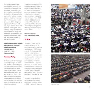 12 13
The influential event was
consolidated as one of the
major fashion weeks of the
world and usually launches
and celebrates famous Brazil-
ian stylists and models. It also
contributed to the profession-
alization of an immense chain
that involves stylists, models,
producers, fabric designers,
agencies, technicians and
industry in general. In the last
editions, some stylists inno-
vated by using unused places,
among them the Ibirapuera
Park itself, the gardens of the
Ipiranga Museum and even
the Tietê River, as stage for
the fashion shows.
Janeiro e Junho/ January and June
Pavilhão Ciccillo Matarazzo.
Parque do Ibirapuera,
Portão 3 / Gate 3
+5511 5576-76900
ffw.com.br/spfw/
Campus Party
O maior evento de tecnologia
do mundo chegou ao Brasil
em 2008. O Campus Party re-
úne milhares de pessoas para
debater assuntos nas áreas
de inovação, ciência, cultura
e entretenimento digital. Na
edição de 2012, foram 7.500
participantes, com centenas
de atividades com o objetivo
de compartilhar conhecimen-
tos e conferir as tendências do
circuito tecnológico.
The world’s largest technol-
ogy event arrived in Brazil in
2008. Campus Party gath-
ers together thousands of
people to debate on subjects
in the fields of innovation,
science, culture and digital
entertainment. In the 2012
edition, 7,500 participants
went, with hundreds of
activities with the objective
of sharing knowledge and
checking the technological
circuit trends.
Fevereiro / February
www.campus-party.com.br
SP Arte
SP Arte é a maior feira de
arte contemporânea da
América Latina. Em sua oita-
va edição, em 2012, reuniu
mais de 3 mil obras de 110
galerias entre nacionais e
estrangeiras. A feira atrai des-
de interessados em apreciar
arte moderna e contem-
porânea até experientes
colecionadores à procura
de novas aquisições. Nesse
evento ainda há um espaço
que serve como “laboratório
cultural”, para que sejam
descobertos novos profissio-
nais para o mercado de arte.
SP Arte is the largest con-
temporary art fair of Latin
America. In its eighth edition,
in 2012, it gathered together Campus Party
©JoséCordeiro©JoséCordeiro
 