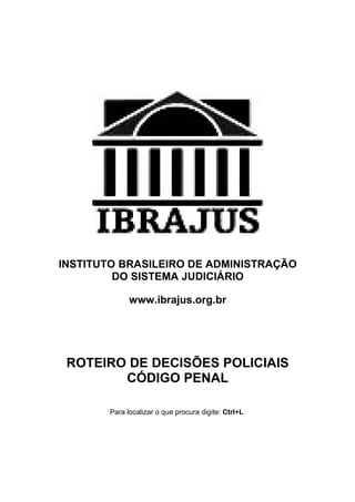 INSTITUTO BRASILEIRO DE ADMINISTRAÇÃO
         DO SISTEMA JUDICIÁRIO

             www.ibrajus.org.br




 ROTEIRO DE DECISÕES POLICIAIS
        CÓDIGO PENAL

       Para localizar o que procura digite: Ctrl+L
 