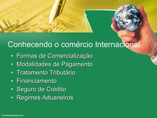 Conhecendo o comércio Internacional Formas de Comercialização Modalidades de Pagamento Tratamento Tributário Financiamento Seguro de Crédito Regimes Aduaneiros 