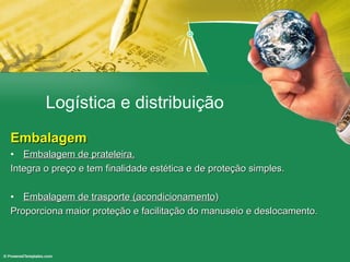 Logística e distribuição Embalagem Embalagem de prateleira. Integra o preço e tem finalidade estética e de proteção simples. Embalagem de trasporte (acondicionamento ) Proporciona maior proteção e facilitação do manuseio e deslocamento. 