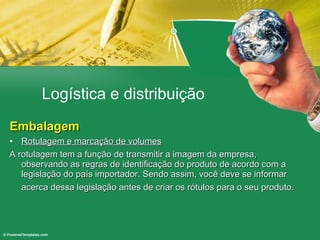 Logística e distribuição Embalagem Rotulagem e marcação de volumes A rotulagem tem a função de transmitir a imagem da empresa, observando as regras de identificação do produto de acordo com a legislação do país importador. Sendo assim, você deve se informar acerca dessa legislação antes de criar os rótulos para o seu produto.  
