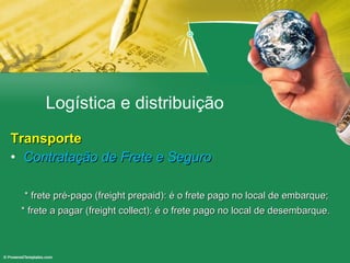 Logística e distribuição Transporte Contratação de Frete e Seguro * frete pré-pago (freight prepaid): é o frete pago no local de embarque; * frete a pagar (freight collect): é o frete pago no local de desembarque. 