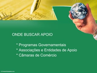 ONDE BUSCAR APOIO * Programas Governamentais * Associações e Entidades de Apoio * Câmaras de Comércio 