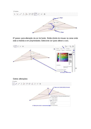 6º passo: para alteração da cor do fundo: Botão direito do mouse na caixa onde
está a medida e em propriedades. Selecione cor (para alterar a cor).
7º passo: Mover o triângulo pelo vértice. Selecione mover, clique com o
botão direito do mouse e segure para movimentar.
Outras alterações:
 