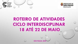 ROTEIRO DE ATIVIDADES
CICLO INTERDISCIPLINAR
18 ATÉ 22 DE MAIO
SÃO PAULO, 2020
 