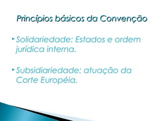 Princípios básicos da Convenção

 Solidariedade: Estados e ordem
 jurídica interna.

 Subsidiariedade:   atuação da
 Corte Européia.
 
