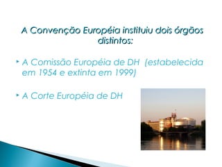 A Convenção Européia instituiu dois órgãos
                   distintos:

   A Comissão Européia de DH (estabelecida
    em 1954 e extinta em 1999)

   A Corte Européia de DH
 