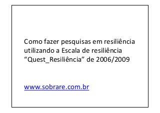 Como fazer pesquisas em resiliência
utilizando a Escala de resiliência
“Quest_Resiliência” de 2006/2009
www.sobrare.com.br
 