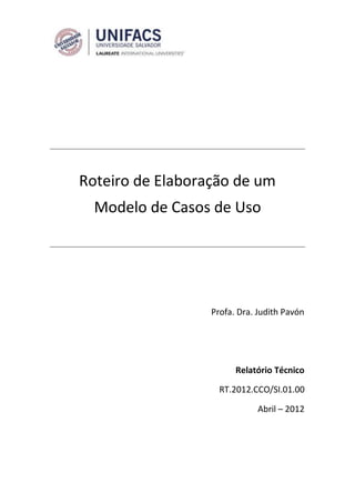 Roteiro de Elaboração de um
  Modelo de Casos de Uso




                  Profa. Dra. Judith Pavón




                        Relatório Técnico

                    RT.2012.CCO/SI.01.00

                              Abril – 2012
 