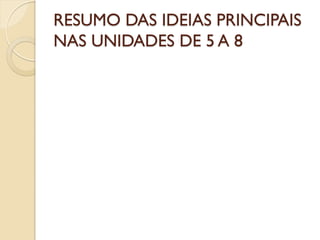 RESUMO DAS IDEIAS PRINCIPAIS
NAS UNIDADES DE 5 A 8
 