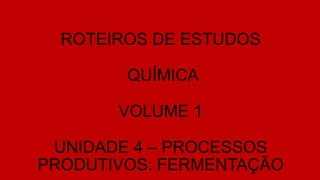 ROTEIROS DE ESTUDOS
QUÍMICA
VOLUME 1
UNIDADE 4 – PROCESSOS
PRODUTIVOS: FERMENTAÇÃO
 