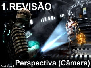 Perspectiva (Câmera)
Dead Space 2
1.REVISÃO
 