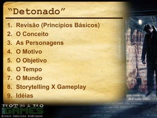 “Detonado”
1. Revisão (Princípios Básicos)
2. O Conceito
3. As Personagens
4. O Motivo
5. O Objetivo
6. O Tempo
7. O Mundo
8. Storytelling X Gameplay
9. Idéias
 